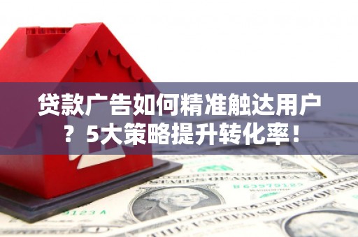 舒兰贷款广告如何精准触达用户？5大策略提升转化率！