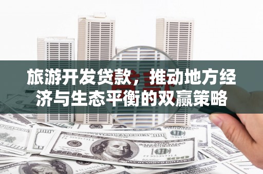 舒兰旅游开发贷款，推动地方经济与生态平衡的双赢策略