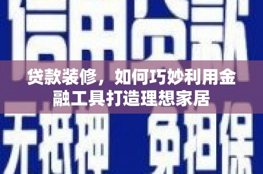 舒兰贷款装修，如何巧妙利用金融工具打造理想家居