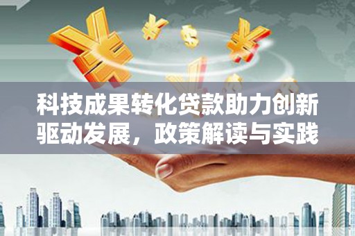 舒兰科技成果转化贷款助力创新驱动发展，政策解读与实践探索