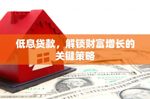 舒兰低息贷款，解锁财富增长的关键策略