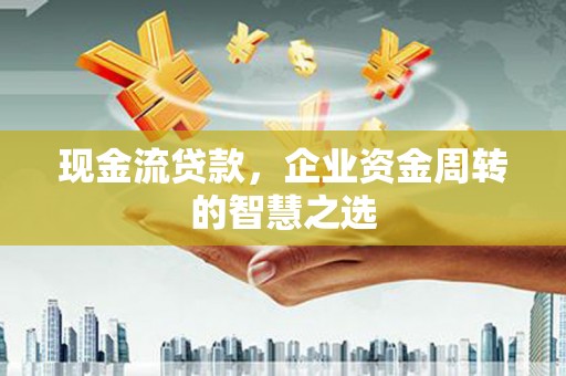 舒兰现金流贷款，企业资金周转的智慧之选