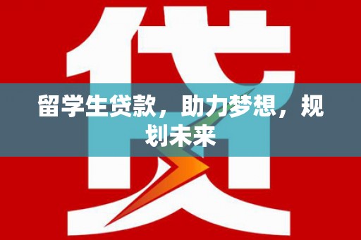 舒兰留学生贷款，助力梦想，规划未来