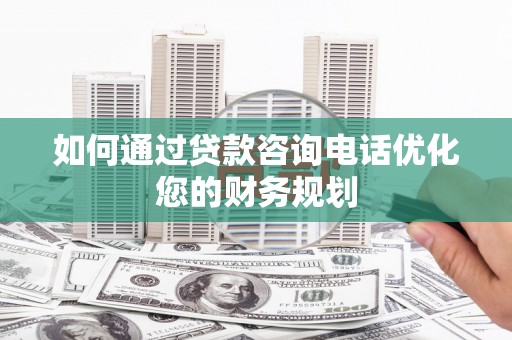 舒兰如何通过贷款咨询电话优化您的财务规划