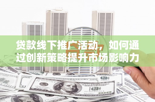 舒兰贷款线下推广活动，如何通过创新策略提升市场影响力