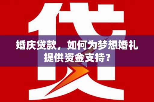 舒兰婚庆贷款，如何为梦想婚礼提供资金支持？