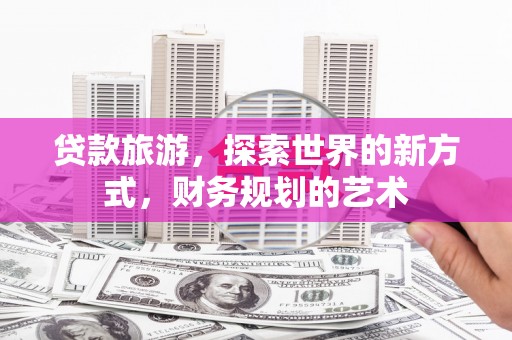 舒兰贷款旅游，探索世界的新方式，财务规划的艺术