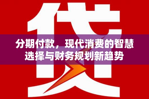舒兰分期付款，现代消费的智慧选择与财务规划新趋势