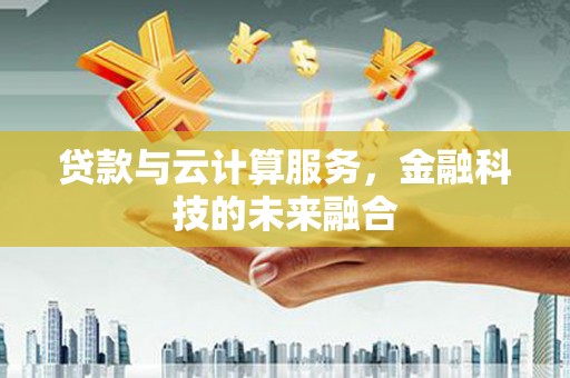 舒兰贷款与云计算服务，金融科技的未来融合