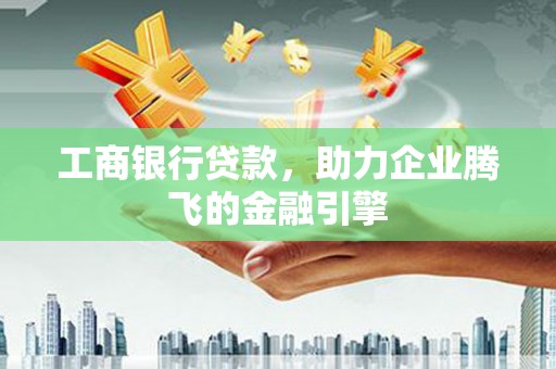 舒兰工商银行贷款，助力企业腾飞的金融引擎