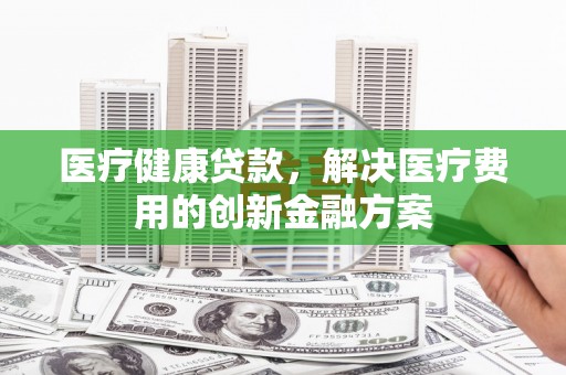 舒兰医疗健康贷款，解决医疗费用的创新金融方案