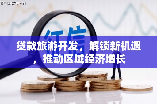 舒兰贷款旅游开发，解锁新机遇，推动区域经济增长