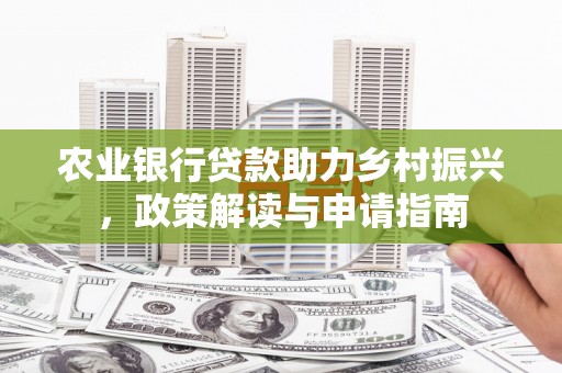 舒兰农业银行贷款助力乡村振兴，政策解读与申请指南