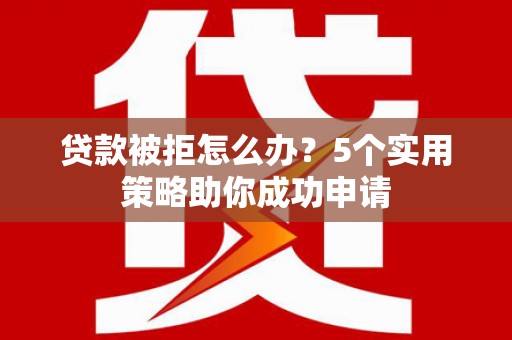 舒兰贷款被拒怎么办？5个实用策略助你成功申请