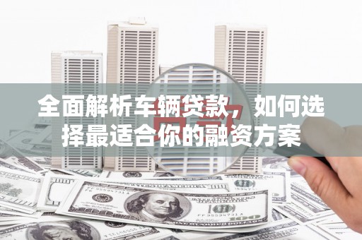 舒兰全面解析车辆贷款，如何选择最适合你的融资方案