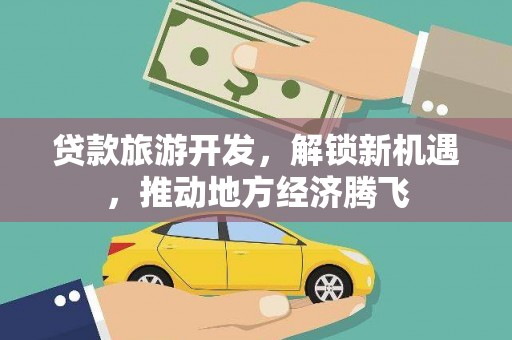 舒兰贷款旅游开发，解锁新机遇，推动地方经济腾飞