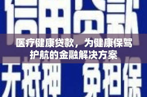 舒兰医疗健康贷款，为健康保驾护航的金融解决方案