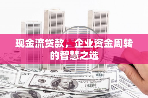 舒兰现金流贷款，企业资金周转的智慧之选