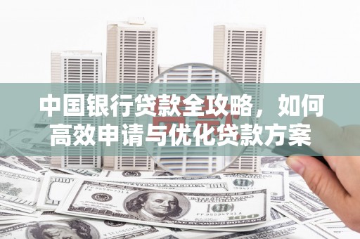舒兰中国银行贷款全攻略，如何高效申请与优化贷款方案