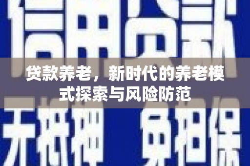 舒兰贷款养老，新时代的养老模式探索与风险防范